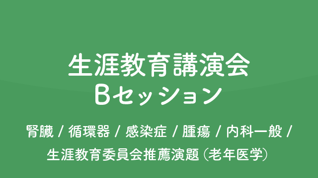 生涯教育講演会 Bセッション 腎臓/循環器/感染症/腫瘍/内科一般/生涯教育委員会推薦演題（老年医学）