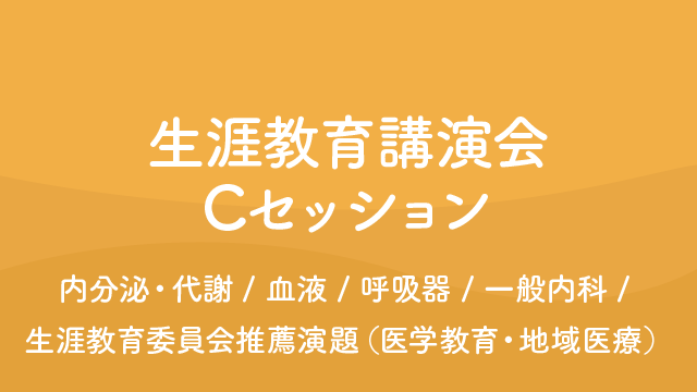 生涯教育講演会 Cセッション 内分泌・代謝/血液/呼吸器/一般内科/生涯教育委員会推薦演題（医学教育・地域医療）